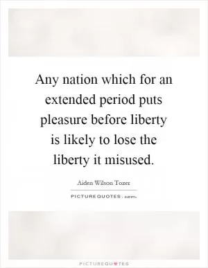 Any nation which for an extended period puts pleasure before liberty is likely to lose the liberty it misused Picture Quote #1