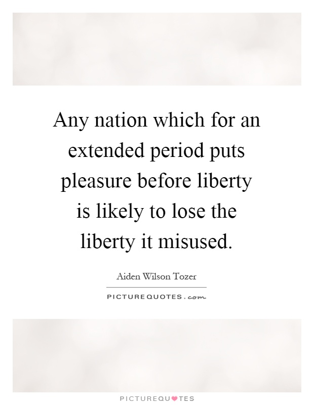 Any nation which for an extended period puts pleasure before liberty is likely to lose the liberty it misused Picture Quote #1