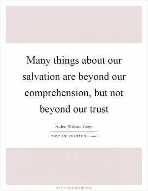 Many things about our salvation are beyond our comprehension, but not beyond our trust Picture Quote #1