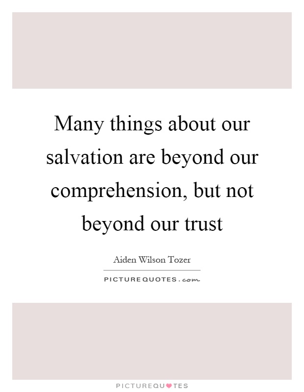 Many things about our salvation are beyond our comprehension, but not beyond our trust Picture Quote #1