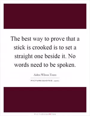 The best way to prove that a stick is crooked is to set a straight one beside it. No words need to be spoken Picture Quote #1