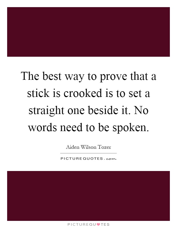 The best way to prove that a stick is crooked is to set a straight one beside it. No words need to be spoken Picture Quote #1
