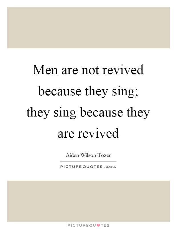 Men are not revived because they sing; they sing because they are revived Picture Quote #1