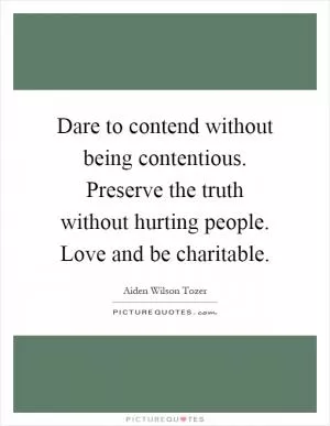 Dare to contend without being contentious. Preserve the truth without hurting people. Love and be charitable Picture Quote #1