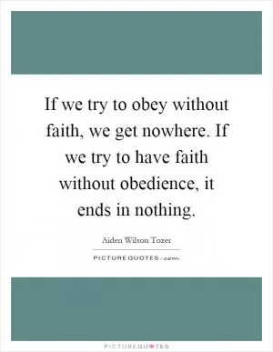 If we try to obey without faith, we get nowhere. If we try to have faith without obedience, it ends in nothing Picture Quote #1