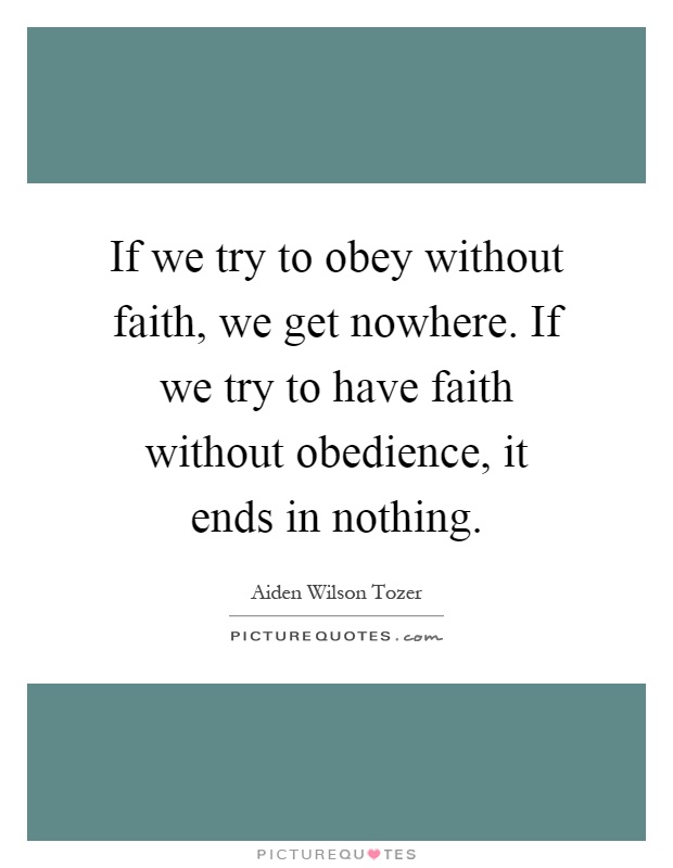 If we try to obey without faith, we get nowhere. If we try to have faith without obedience, it ends in nothing Picture Quote #1