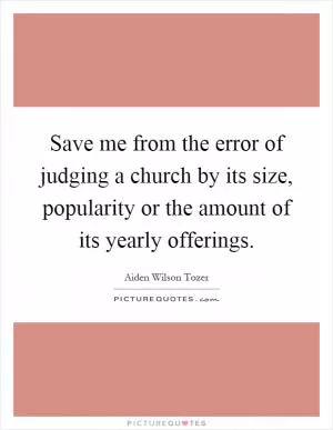 Save me from the error of judging a church by its size, popularity or the amount of its yearly offerings Picture Quote #1