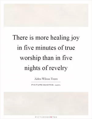 There is more healing joy in five minutes of true worship than in five nights of revelry Picture Quote #1