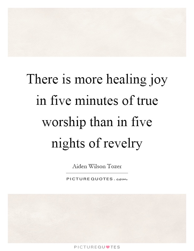 There is more healing joy in five minutes of true worship than in five nights of revelry Picture Quote #1