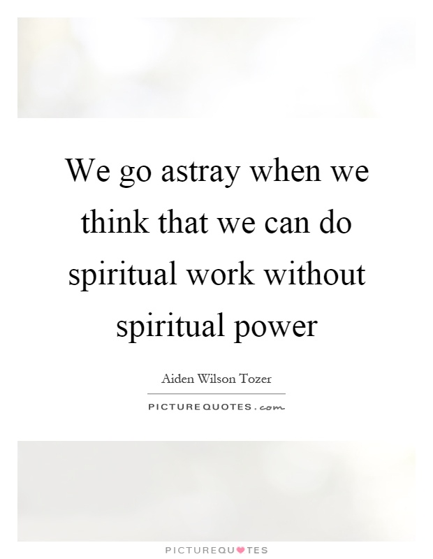 We go astray when we think that we can do spiritual work without spiritual power Picture Quote #1