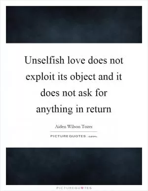 Unselfish love does not exploit its object and it does not ask for anything in return Picture Quote #1