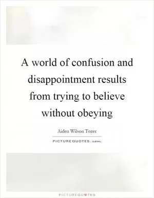 A world of confusion and disappointment results from trying to believe without obeying Picture Quote #1