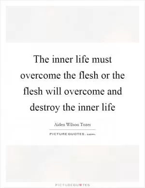 The inner life must overcome the flesh or the flesh will overcome and destroy the inner life Picture Quote #1