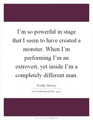 I’m so powerful in stage that I seem to have created a monster. When I’m performing I’m an extrovert, yet inside I’m a completely different man Picture Quote #1