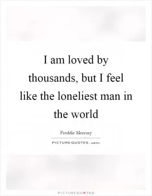 I am loved by thousands, but I feel like the loneliest man in the world Picture Quote #1