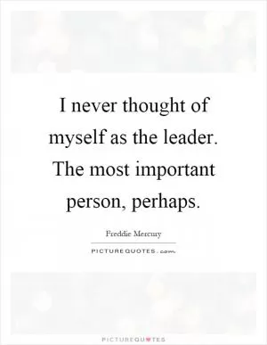 I never thought of myself as the leader. The most important person, perhaps Picture Quote #1