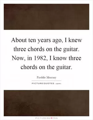 About ten years ago, I knew three chords on the guitar. Now, in 1982, I know three chords on the guitar Picture Quote #1