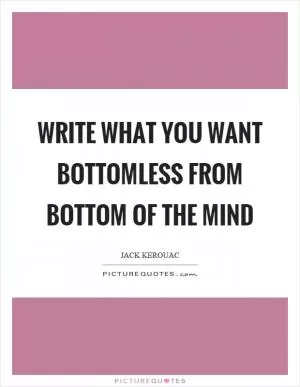 Write what you want bottomless from bottom of the mind Picture Quote #1