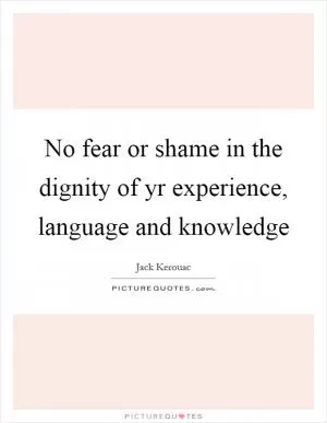 No fear or shame in the dignity of yr experience, language and knowledge Picture Quote #1