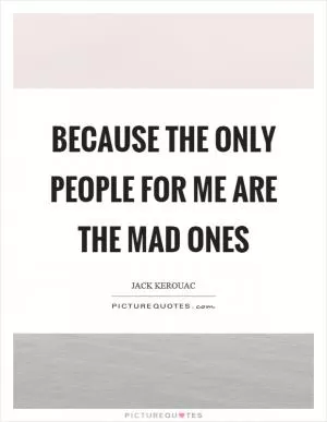 Because the only people for me are the mad ones Picture Quote #1