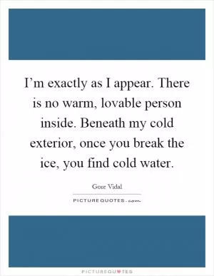 I’m exactly as I appear. There is no warm, lovable person inside. Beneath my cold exterior, once you break the ice, you find cold water Picture Quote #1