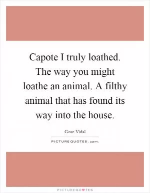 Capote I truly loathed. The way you might loathe an animal. A filthy animal that has found its way into the house Picture Quote #1