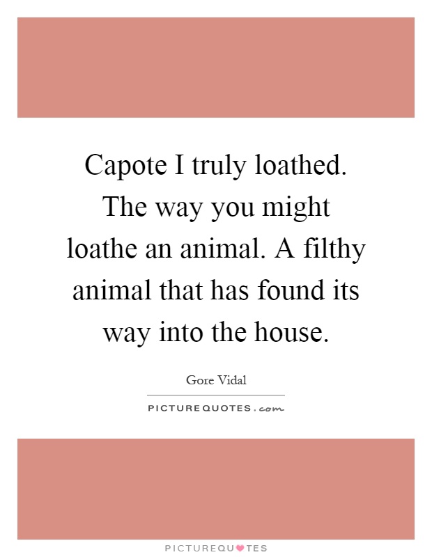 Capote I truly loathed. The way you might loathe an animal. A filthy animal that has found its way into the house Picture Quote #1