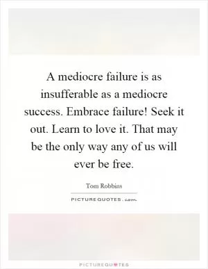 A mediocre failure is as insufferable as a mediocre success. Embrace failure! Seek it out. Learn to love it. That may be the only way any of us will ever be free Picture Quote #1