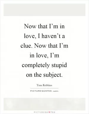 Now that I’m in love, I haven’t a clue. Now that I’m in love, I’m completely stupid on the subject Picture Quote #1
