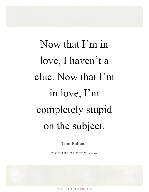 Now that I'm in love, I haven't a clue. Now that I'm in love, I'm completely stupid on the subject Picture Quote #1