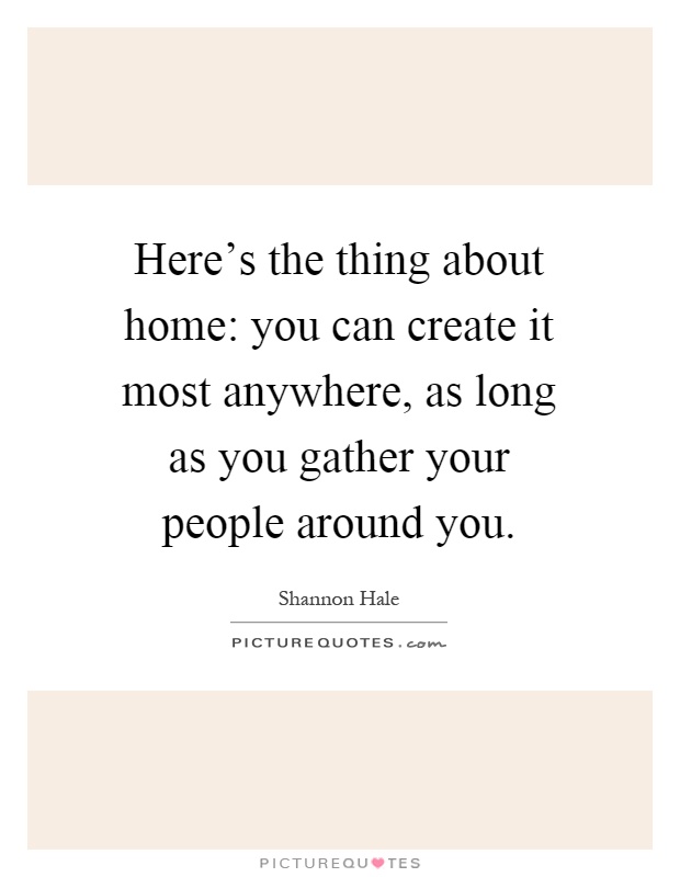 Here's the thing about home: you can create it most anywhere, as long as you gather your people around you Picture Quote #1
