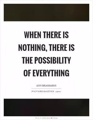 When there is nothing, there is the possibility of everything Picture Quote #1