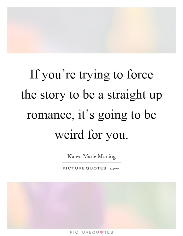If you're trying to force the story to be a straight up romance, it's going to be weird for you Picture Quote #1