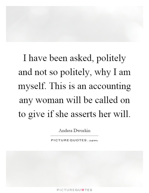 I have been asked, politely and not so politely, why I am myself. This is an accounting any woman will be called on to give if she asserts her will Picture Quote #1