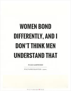 Women bond differently, and I don’t think men understand that Picture Quote #1