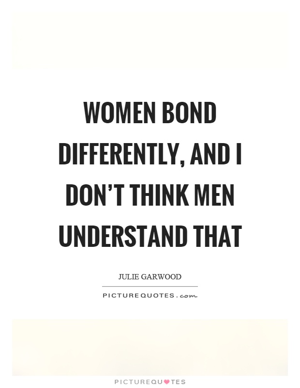 Women bond differently, and I don't think men understand that Picture Quote #1