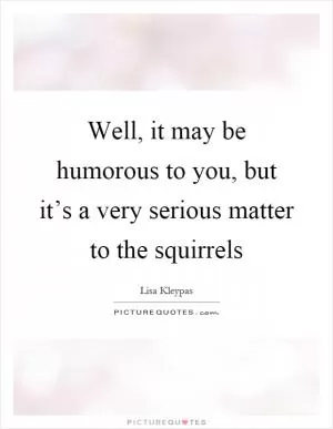 Well, it may be humorous to you, but it’s a very serious matter to the squirrels Picture Quote #1