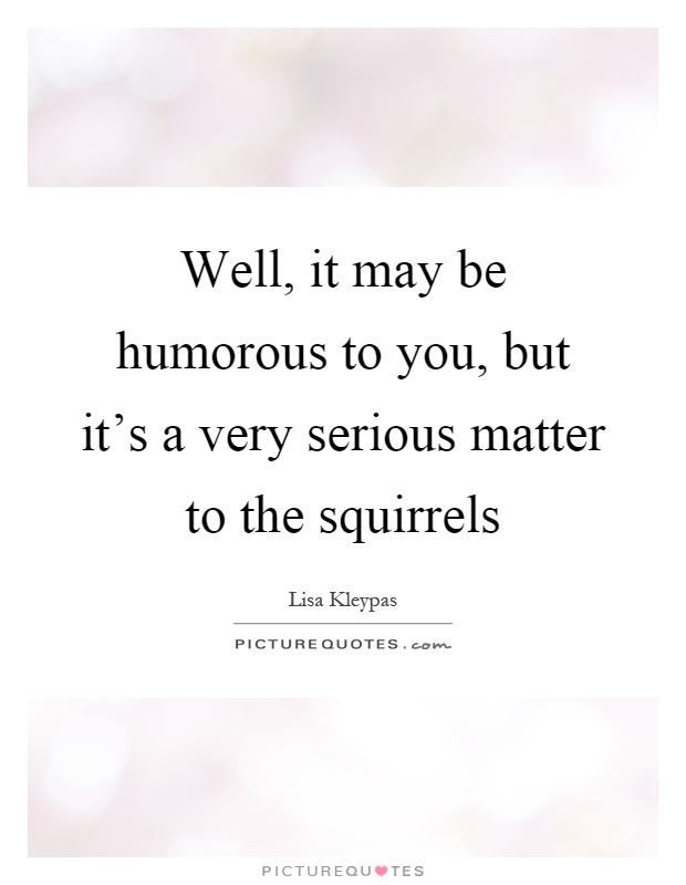 Well, it may be humorous to you, but it's a very serious matter to the squirrels Picture Quote #1