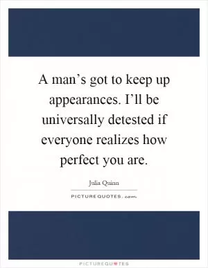 A man’s got to keep up appearances. I’ll be universally detested if everyone realizes how perfect you are Picture Quote #1