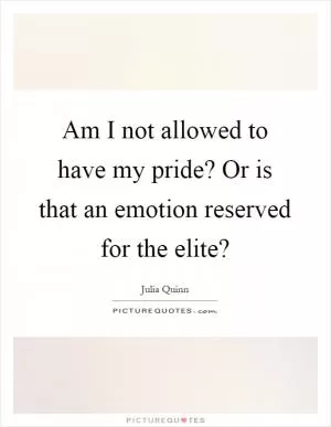 Am I not allowed to have my pride? Or is that an emotion reserved for the elite? Picture Quote #1