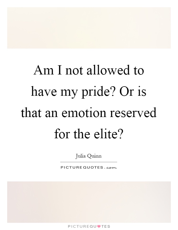 Am I not allowed to have my pride? Or is that an emotion reserved for the elite? Picture Quote #1