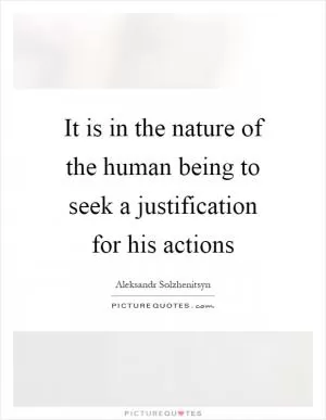 It is in the nature of the human being to seek a justification for his actions Picture Quote #1