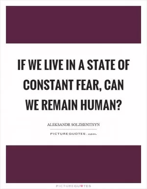 If we live in a state of constant fear, can we remain human? Picture Quote #1