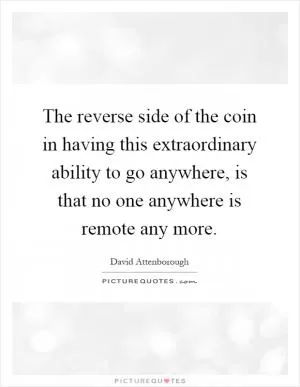 The reverse side of the coin in having this extraordinary ability to go anywhere, is that no one anywhere is remote any more Picture Quote #1