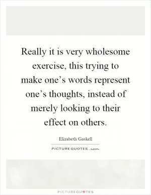 Really it is very wholesome exercise, this trying to make one’s words represent one’s thoughts, instead of merely looking to their effect on others Picture Quote #1