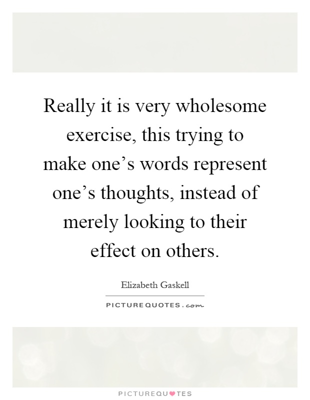 Really it is very wholesome exercise, this trying to make one's words represent one's thoughts, instead of merely looking to their effect on others Picture Quote #1