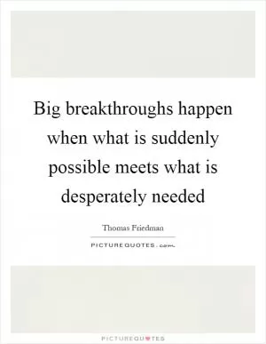 Big breakthroughs happen when what is suddenly possible meets what is desperately needed Picture Quote #1