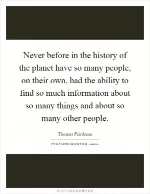 Never before in the history of the planet have so many people, on their own, had the ability to find so much information about so many things and about so many other people Picture Quote #1