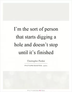 I’m the sort of person that starts digging a hole and doesn’t stop until it’s finished Picture Quote #1