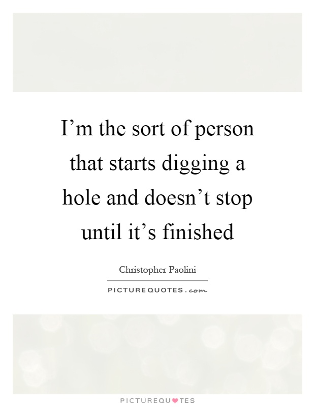 I'm the sort of person that starts digging a hole and doesn't stop until it's finished Picture Quote #1